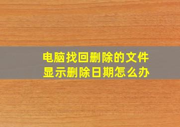 电脑找回删除的文件 显示删除日期怎么办